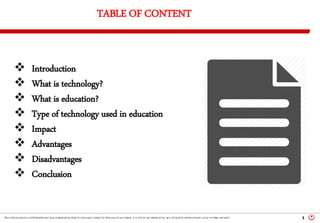 1
TABLE OF CONTENT
 Introduction
 What is technology?
 What is education?
 Type of technology used in education
 Impact
 Advantages
 Disadvantages
 Conclusion
 