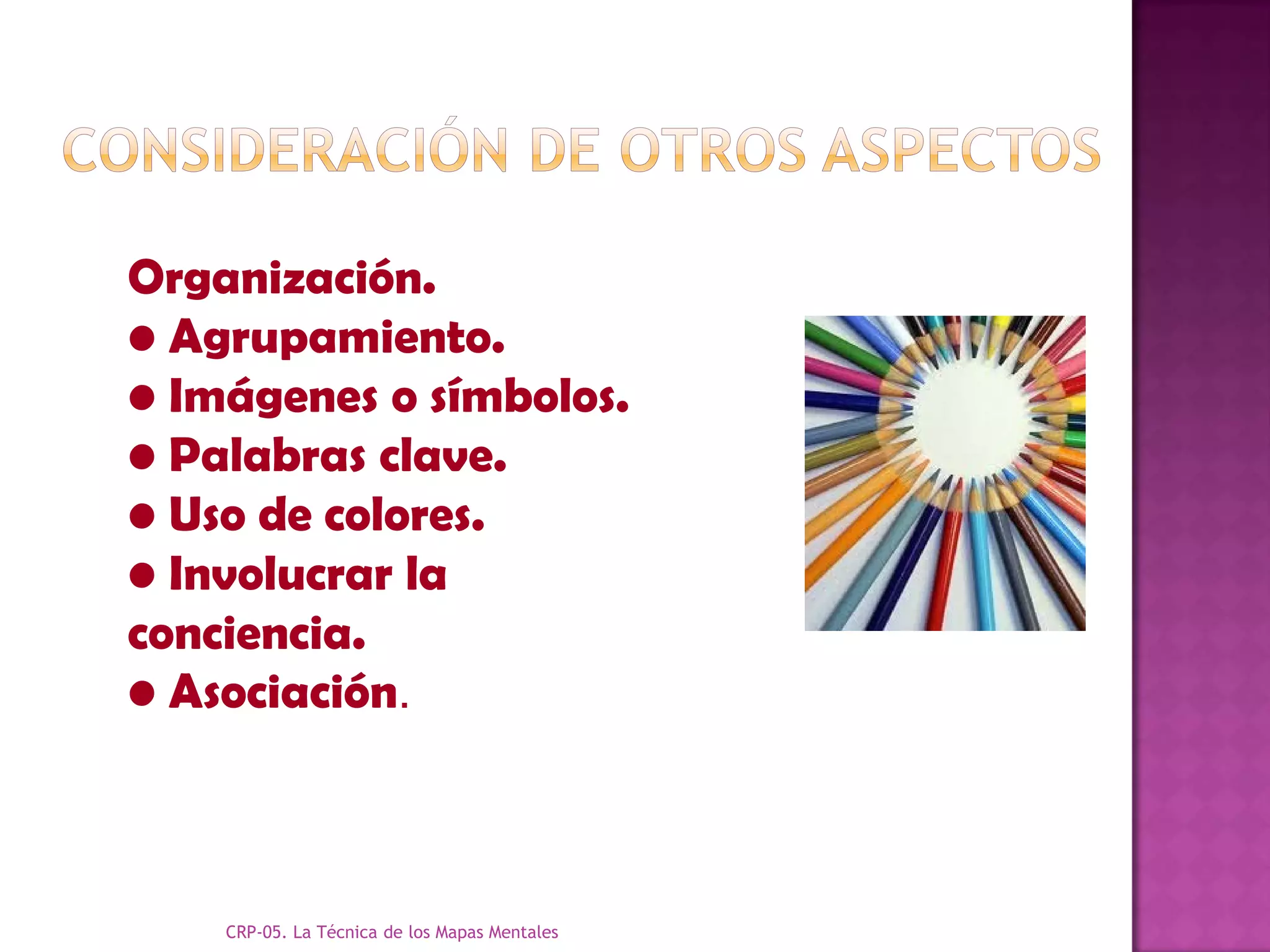 Organización.
• Agrupamiento.
• Imágenes o símbolos.
• Palabras clave.
• Uso de colores.
• Involucrar la
conciencia.
• Asociación.



    CRP-05. La Técnica de los Mapas Mentales
 