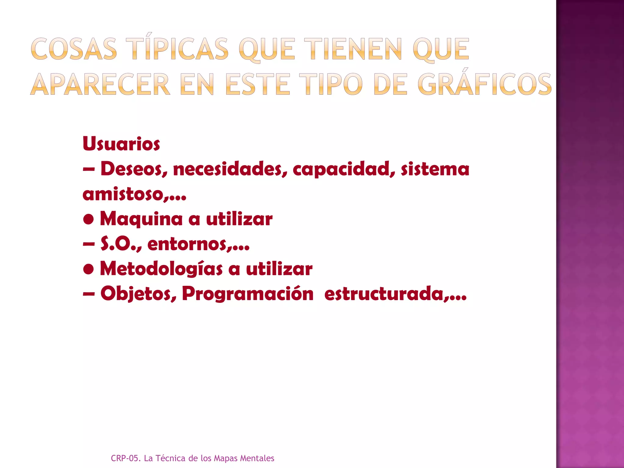 Usuarios
– Deseos, necesidades, capacidad, sistema
amistoso,...
• Maquina a utilizar
– S.O., entornos,...
• Metodologías a utilizar
– Objetos, Programación estructurada,...




   CRP-05. La Técnica de los Mapas Mentales
 