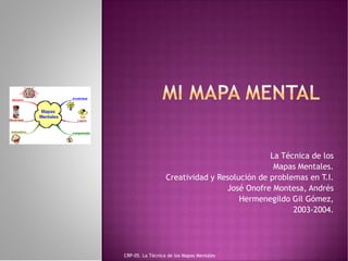 La Técnica de los
                                               Mapas Mentales.
                  Creatividad y Resolución de problemas en T.I.
                                  José Onofre Montesa, Andrés
                                      Hermenegildo Gil Gómez,
                                                    2003-2004.




CRP-05. La Técnica de los Mapas Mentales
 