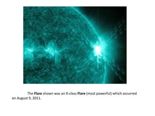 The Flare shown was an X-class Flare (most powerful) which occurred
on August 9, 2011.
 