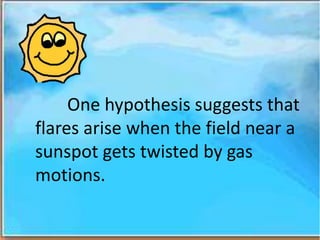 One hypothesis suggests that
flares arise when the field near a
sunspot gets twisted by gas
motions.
 
