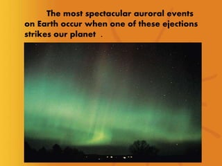 The most spectacular auroral events
on Earth occur when one of these ejections
strikes our planet .
 
