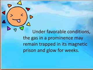 Under favorable conditions,
the gas in a prominence may
remain trapped in its magnetic
prison and glow for weeks.
 