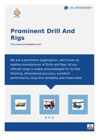 +91-8079469397
Prominent Drill And
Rigs
http://www.pdrrigsglobal.com/
We are a prominent organization, well known as
leading manufacturer of Drills and Rigs. All our
offered range is widely acknowledged for its fine
finishing, dimensional accuracy, excellent
performance, long time durability and impeccable
 