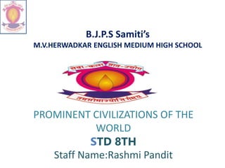 B.J.P.S Samiti’s
M.V.HERWADKAR ENGLISH MEDIUM HIGH SCHOOL
PROMINENT CIVILIZATIONS OF THE
WORLD
STD 8TH
Staff Name:Rashmi Pandit
 