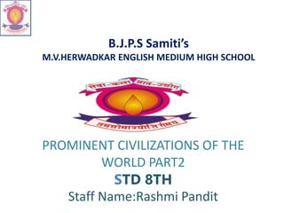 B.J.P.S Samiti’s
M.V.HERWADKAR ENGLISH MEDIUM HIGH SCHOOL
PROMINENT CIVILIZATIONS OF THE
WORLD PART2
STD 8TH
Staff Name:Rashmi Pandit
 