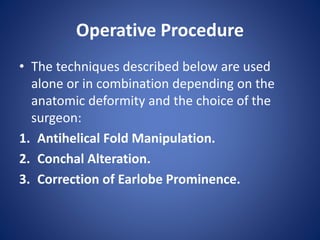 Operative Procedure
• The techniques described below are used
alone or in combination depending on the
anatomic deformity and the choice of the
surgeon:
1. Antihelical Fold Manipulation.
2. Conchal Alteration.
3. Correction of Earlobe Prominence.
 