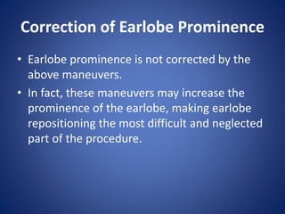 Correction of Earlobe Prominence
• Earlobe prominence is not corrected by the
above maneuvers.
• In fact, these maneuvers may increase the
prominence of the earlobe, making earlobe
repositioning the most difficult and neglected
part of the procedure.
 