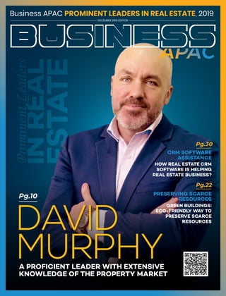 DECEMBER 2019 EDITION
Business APAC 2019PROMINENT LEADERS IN REAL ESTATE,
Pg.10
HOW REAL ESTATE CRM
SOFTWARE IS HELPING
REAL ESTATE BUSINESS?
DAVID
MURPHYA PROFICIENT LEADER WITH EXTENSIVE
KNOWLEDGE OF THE PROPERTY MARKET
Pg.30
GREEN BUILDINGS:
ECO-FRIENDLY WAY TO
PRESERVE SCARCE
RESOURCES
Pg.22
CRM SOFTWARE
ASSISTANCE
PRESERVING SCARCE
RESOURCES
 