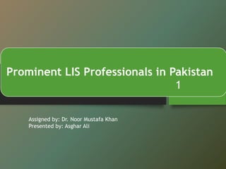 Prominent LIS Professionals in Pakistan
Assigned by: Dr. Noor Mustafa Khan
Presented by: Asghar Ali
1
 