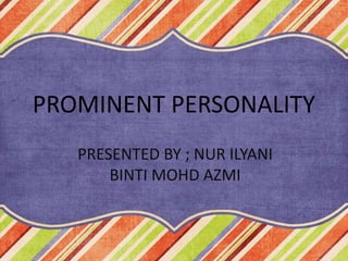 PROMINENT PERSONALITY
PRESENTED BY ; NUR ILYANI
BINTI MOHD AZMI
 