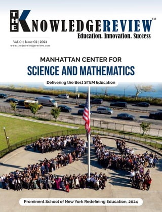www.theknowledgereview.com
Vol. 01 | Issue 02 | 2024
Vol. 01 | Issue 02 | 2024
Vol. 01 | Issue 02 | 2024
Delivering the Best STEM Education
MANHATTAN CENTER FOR
Science and Mathematics
Prominent School of New York Redeﬁning Education, 2024
 
