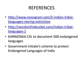 REFERENCES
• http://www.newsgram.com/5-indian-tribal-
languages-staring-extinction
• http://wordsinthebucket.com/indian-tribal-
languages-1
• KARNATAKA CIIL to document 500 endangered
languages
• Government initiate’s scheme to protect
Endangered Languages of India
 