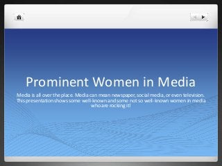 Prominent Women in Media
Media is all over the place. Media can mean newspaper, social media, or even television.
This presentation shows some well-known and some not so well-known women in media
who are rocking it!
 