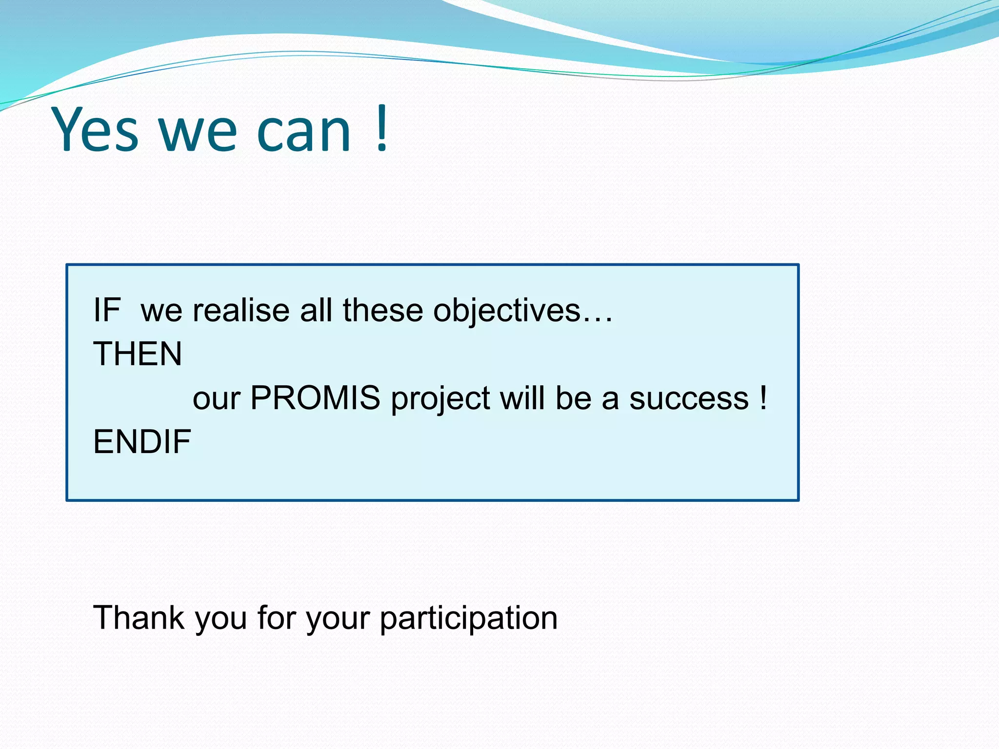 Yes we can !
IF we realise all these objectives…
THEN
our PROMIS project will be a success !
ENDIF
Thank you for your participation
 
