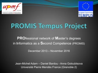 PROfessional network of Master’s degrees
in Informatics as a Second Competence (PROMIS)
December 2013 – November 2016
Jean-Michel Adam – Daniel Bardou - Anna Goloubtsova
Université Pierre Mendès France (Grenoble 2)
 