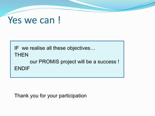 Yes we can !
IF we realise all these objectives…
THEN
our PROMIS project will be a success !
ENDIF
Thank you for your part...