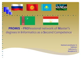 PROMIS - PROfessional network of Master’s
degrees in Informatics as a Second Competence.
National coordinator in
Tajikistan
Gaforova U.,
Muzafarov D.
 