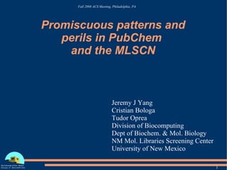 Promiscuous patterns and perils in PubChem  and the MLSCN Jeremy J Yang Cristian Bologa Tudor Oprea Division of Biocomputing Dept of Biochem. & Mol. Biology NM Mol. Libraries Screening Center University of New Mexico 
