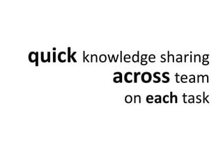 quick knowledge sharing 
across team 
on each task 
 