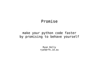 Promise make your python code faster by promising to behave yourself Ryan Kelly [email_address] 