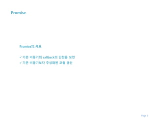 Page 3
Promise
Promise의 목표
 기존 비동기의 callback의 단점을 보안
 기존 비동기보다 추상화된 모듈 생산
 