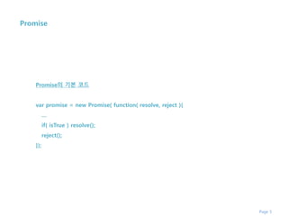 Page 5
Promise
Promise의 기본 코드
var promise = new Promise( function( resolve, reject ){
…
if( isTrue ) resolve();
reject();
});
 