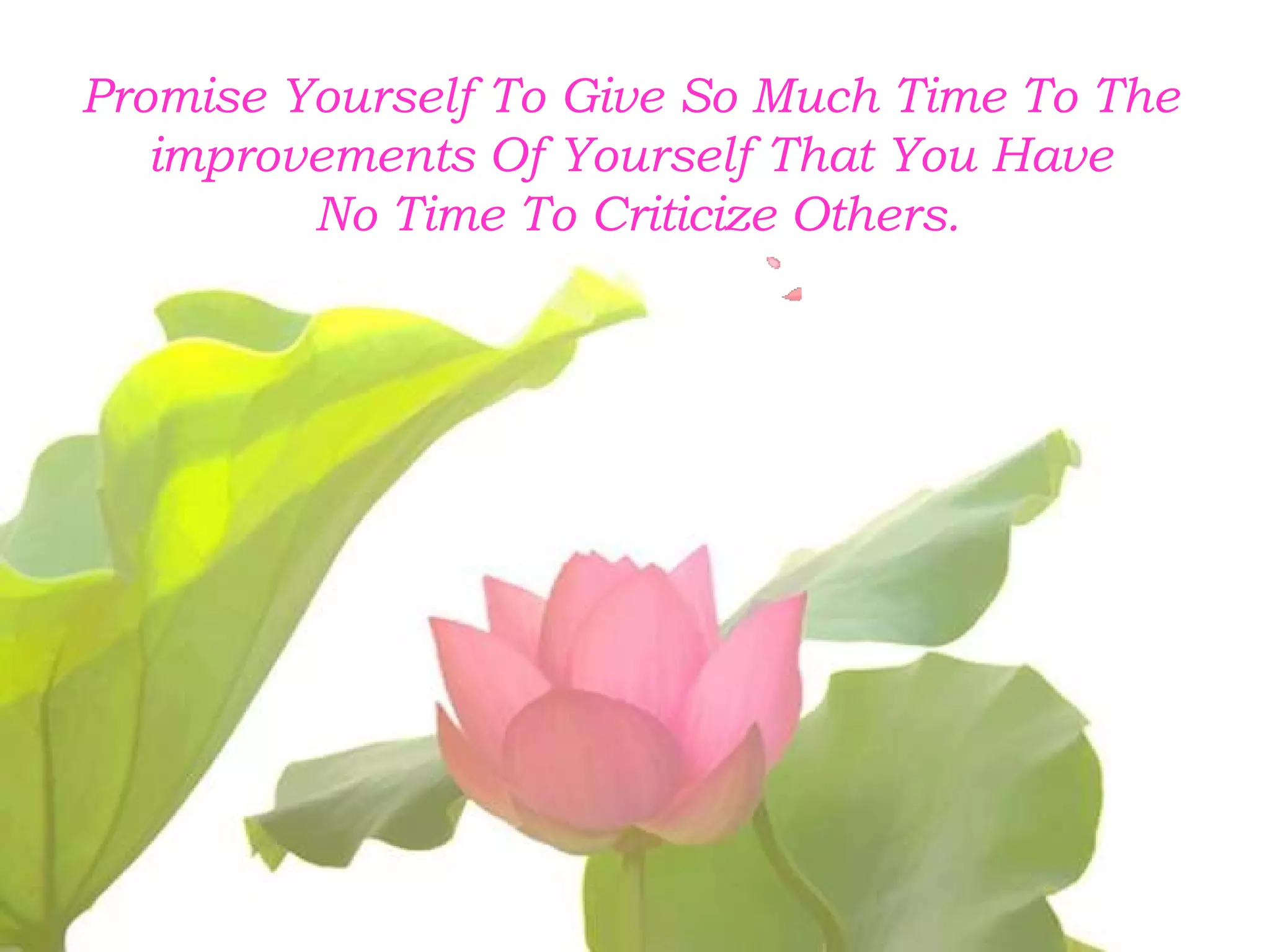 Promise Yourself To Give So Much Time To The 
improvements Of Yourself That You Have 
No Time To Criticize Others. 
 