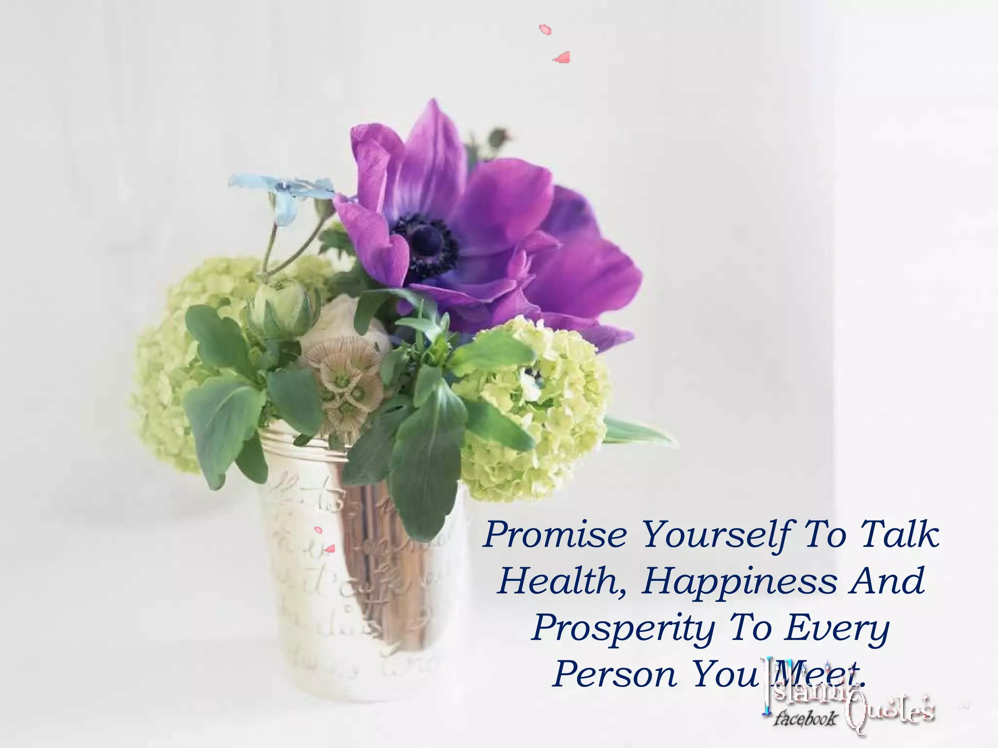 Promise Yourself To Talk 
Health, Happiness And 
Prosperity To Every 
Person You Meet. 
 