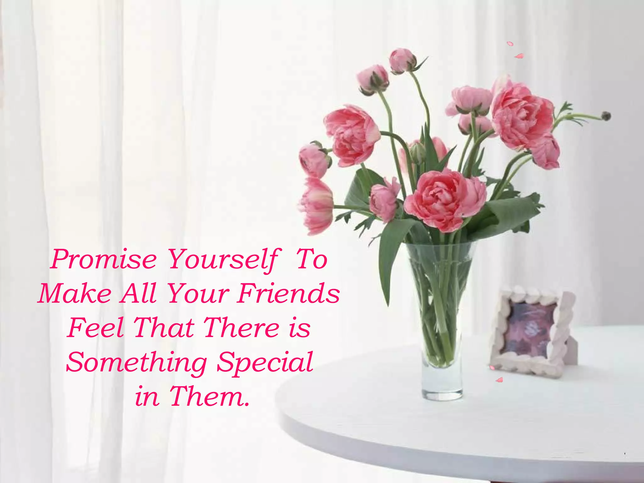 Promise Yourself To 
Make All Your Friends 
Feel That There is 
Something Special 
in Them. 
 