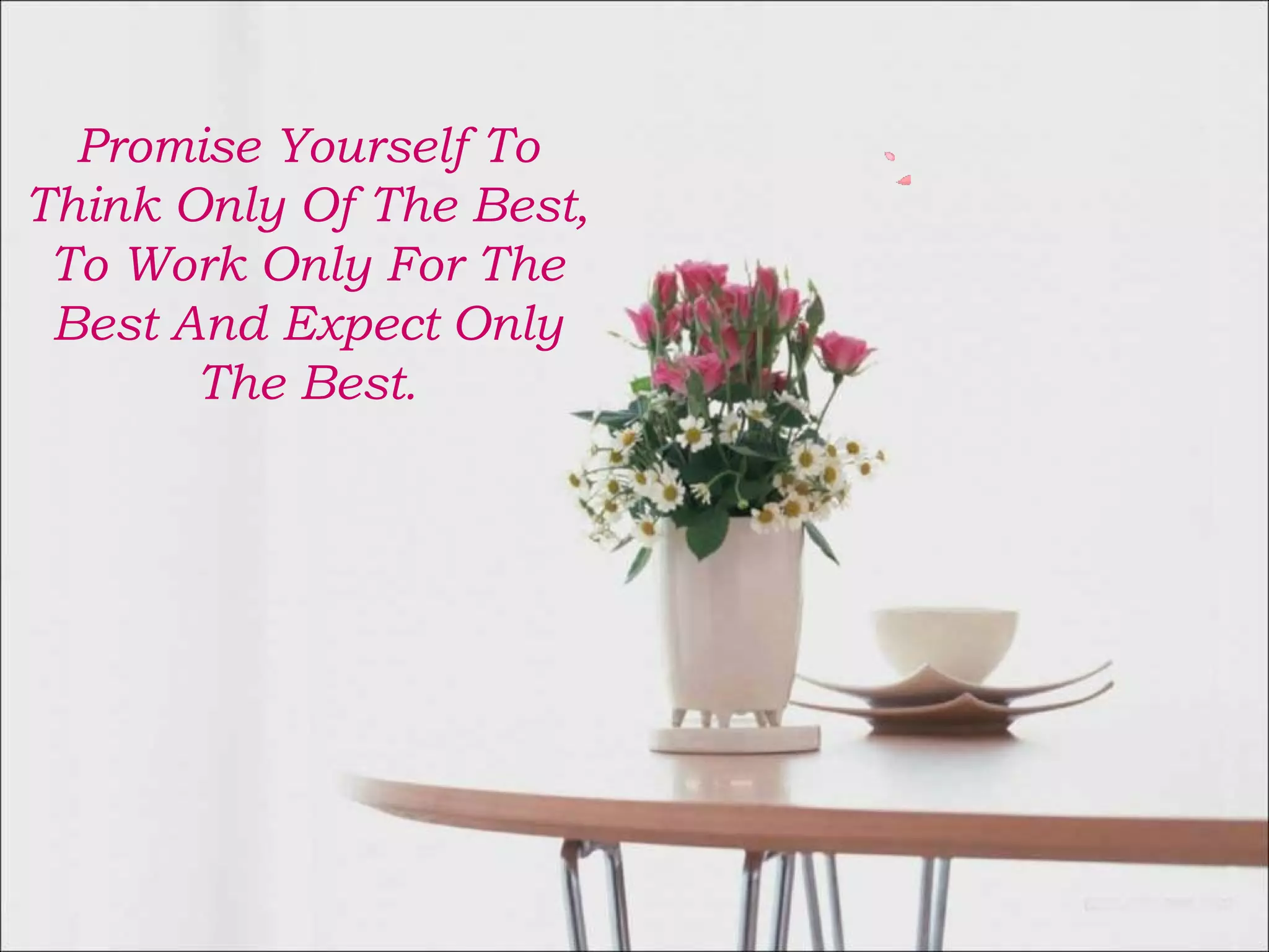 Promise Yourself To 
Think Only Of The Best, 
To Work Only For The 
Best And Expect Only 
The Best. 
 