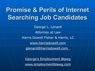 Promise & Perils of Internet Searching Job Candidates George L. Lenard Attorney at Law Harris Dowell Fisher & Harris, LC www.harrisdowell.com glenard@harrisdowell.com  George’s Employment Blawg www.employmentblawg.com 