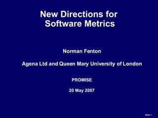 New Directions for  Software Metrics Norman Fenton Agena Ltd and Queen Mary University of London PROMISE 20 May 2007 