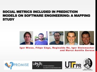 SOCIAL METRICS INCLUDED IN PREDICTION
MODELS ON SOFTWARE ENGINEERING: A MAPPING
STUDY
Igor Wiese, Filipe Côgo, Reginaldo Ré, Igor Steinmacher
and Marco Aurélio Gerosa
 