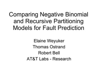 Comparing Negative Binomial and Recursive Partitioning Models for Fault Prediction Elaine Weyuker Thomas Ostrand Robert Bell AT&T Labs - Research 