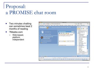 Proposal:  a PROMISE chat room Two minutes chatting can sometimes beat 2 months of reading ?Meebo.com Web-based, platform  independent 