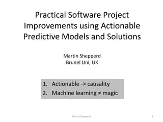 Practical Software Project Improvements using Actionable Predictive Models and SolutionsMartin ShepperdBrunel Uni, UK Actionable -> causality Machine learning ≠ magic 1 Martin Shepperd 