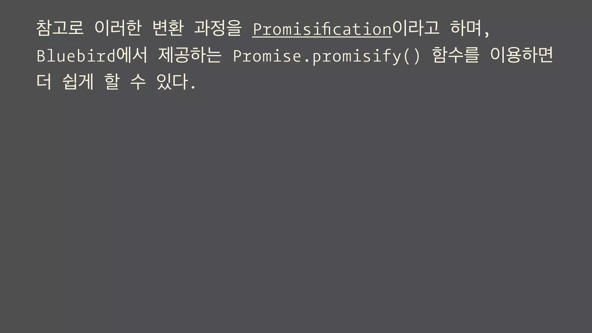 참고로 이러한 변환 과정을 Promisiﬁcation이라고 하며,
Bluebird에서 제공하는 Promise.promisify() 함수를 이용하면
더 쉽게 할 수 있다.
 