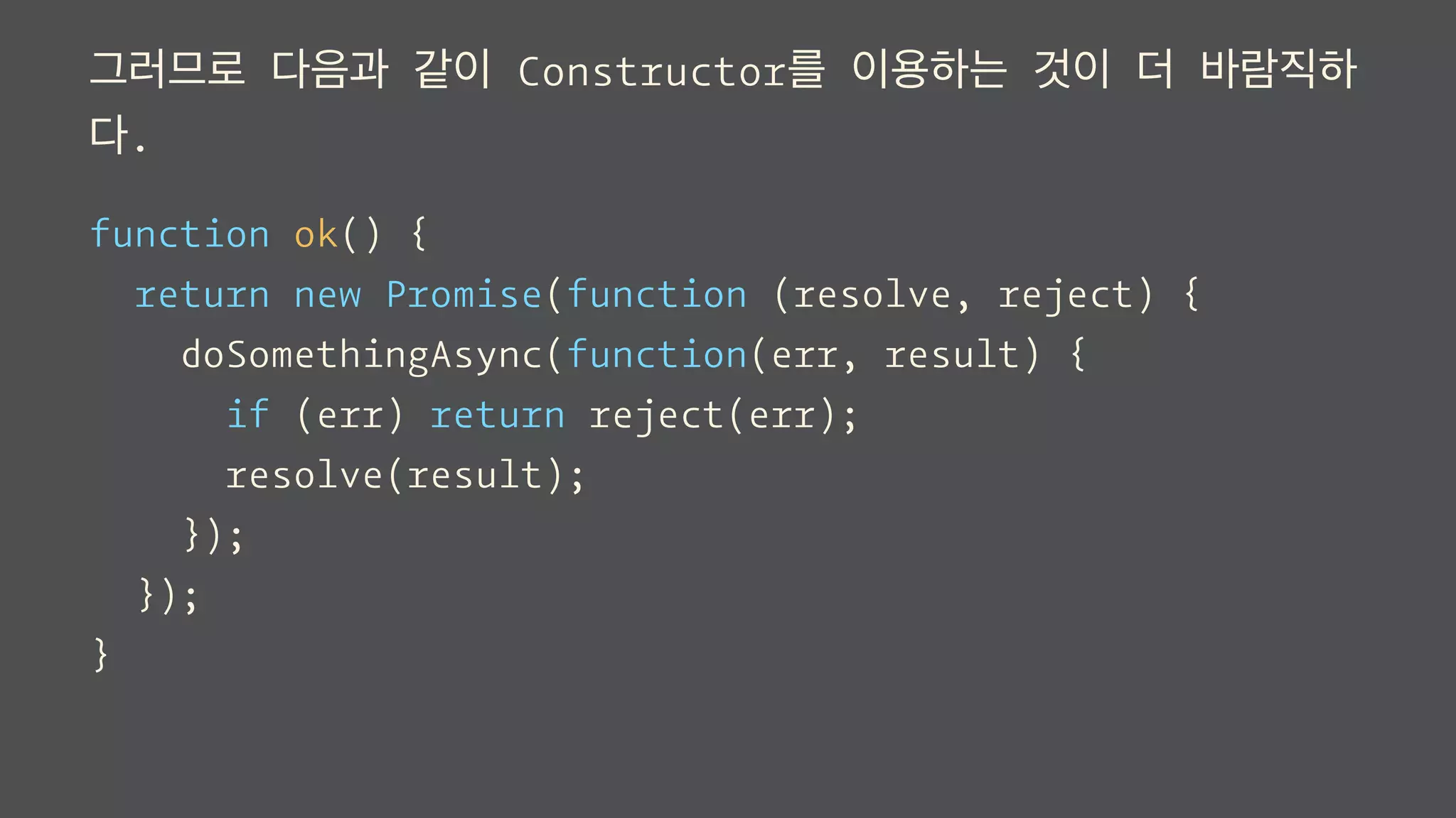 그러므로 다음과 같이 Constructor를 이용하는 것이 더 바람직하
다.
function ok() {
return new Promise(function (resolve, reject) {
doSomethingAsync(function(err, result) {
if (err) return reject(err);
resolve(result);
});
});
}
 