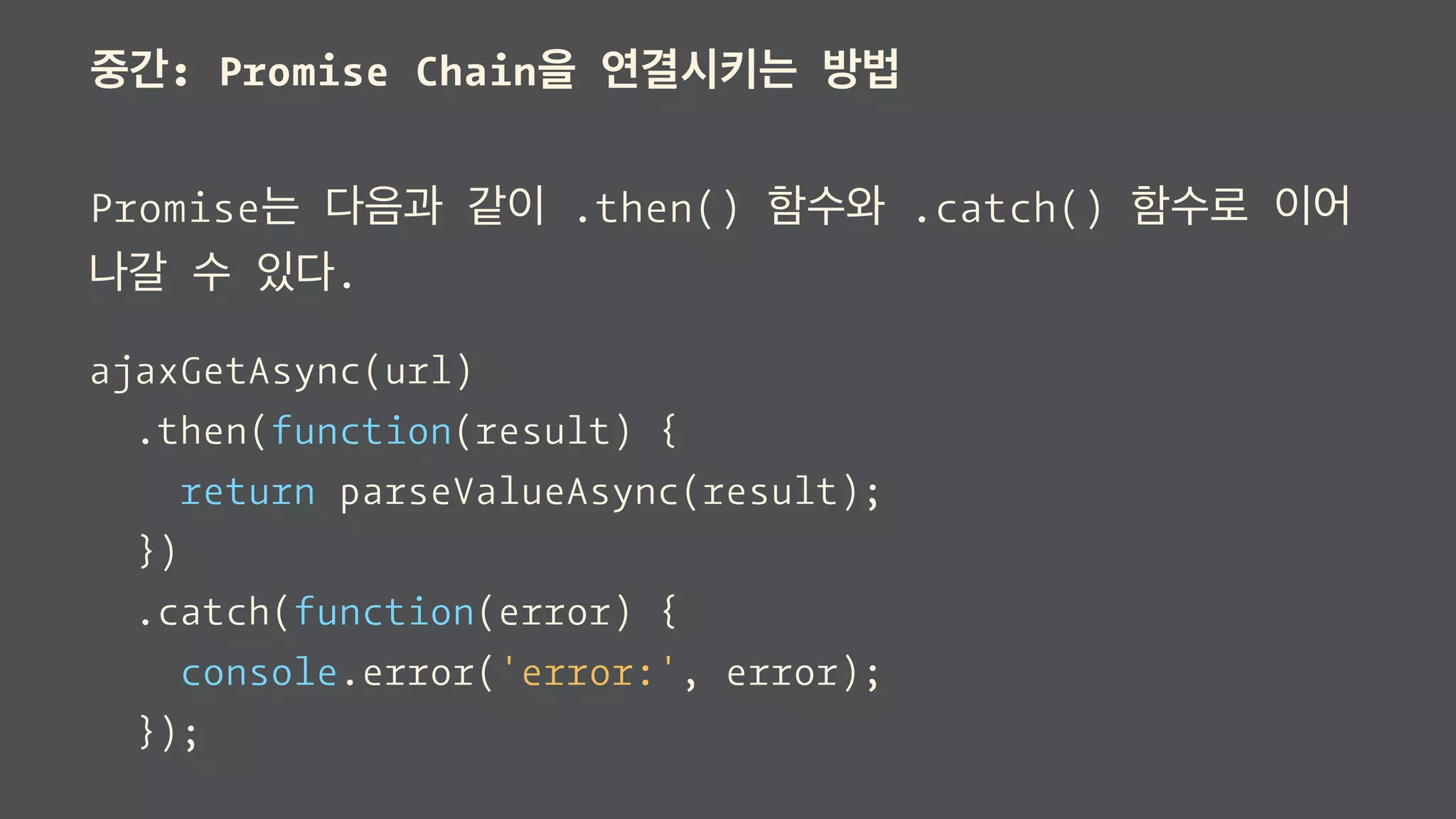 중간: Promise Chain을 연결시키는 방법
Promise는 다음과 같이 .then() 함수와 .catch() 함수로 이어
나갈 수 있다.
ajaxGetAsync(url)
.then(function(result) {
return parseValueAsync(result);
})
.catch(function(error) {
console.error('error:', error);
});
 