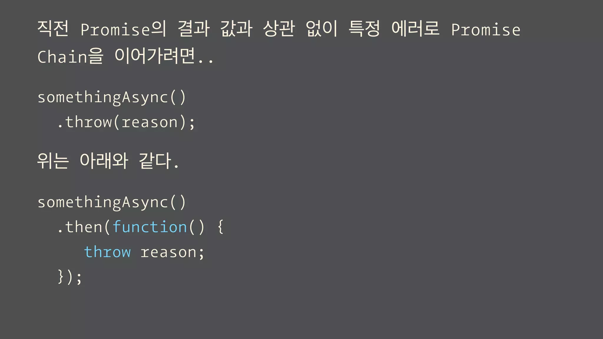 직전 Promise의 결과 값과 상관 없이 특정 에러로 Promise
Chain을 이어가려면..
somethingAsync()
.throw(reason);
위는 아래와 같다.
somethingAsync()
.then(function() {
throw reason;
});
 