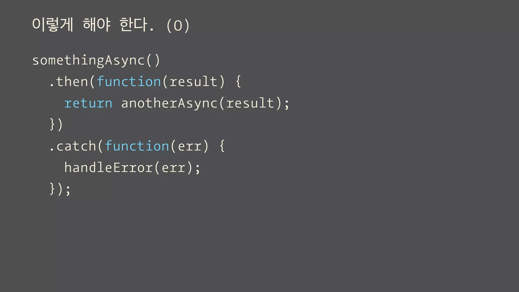 이렇게 해야 한다. (O)
somethingAsync()
.then(function(result) {
return anotherAsync(result);
})
.catch(function(err) {
handleError(err);
});
 