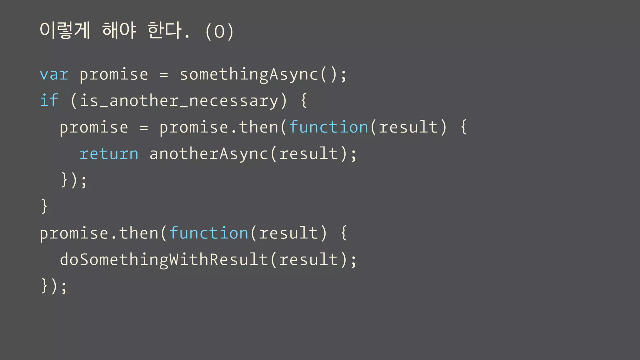 이렇게 해야 한다. (O)
var promise = somethingAsync();
if (is_another_necessary) {
promise = promise.then(function(result) {
return anotherAsync(result);
});
}
promise.then(function(result) {
doSomethingWithResult(result);
});
 