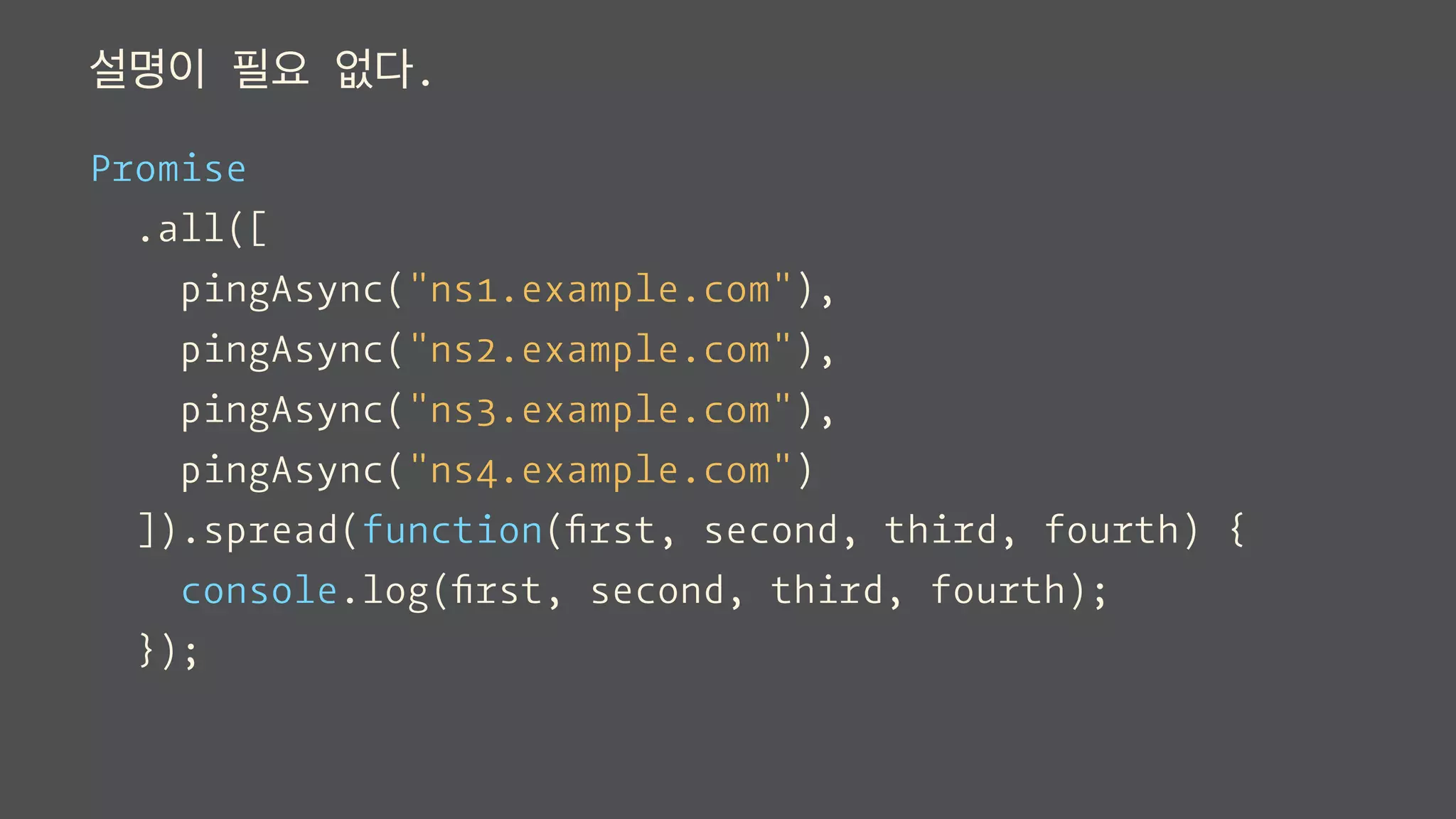 설명이 필요 없다.
Promise
.all([
pingAsync("ns1.example.com"),
pingAsync("ns2.example.com"),
pingAsync("ns3.example.com"),
pingAsync("ns4.example.com")
]).spread(function(ﬁrst, second, third, fourth) {
console.log(ﬁrst, second, third, fourth);
});
 