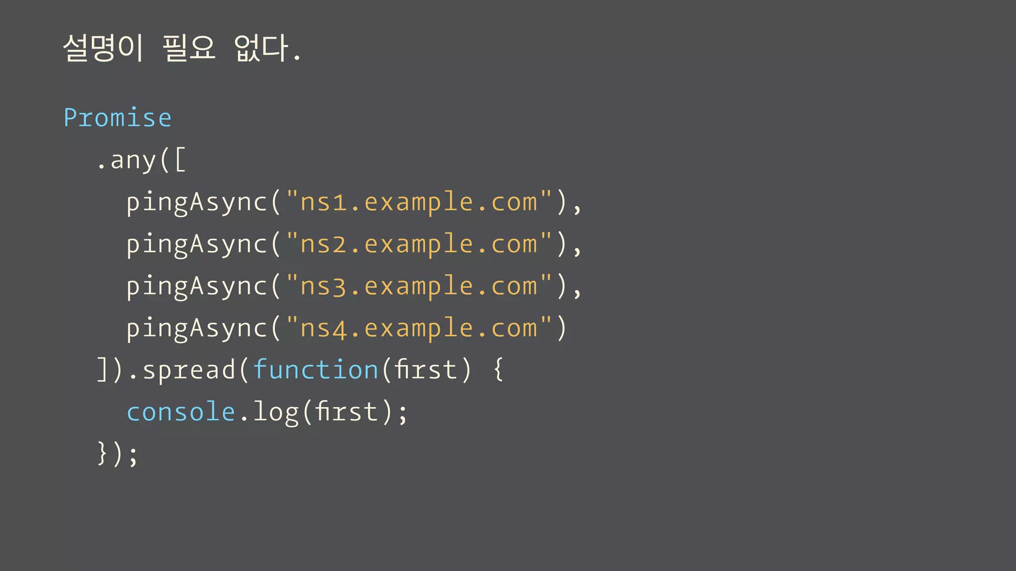 설명이 필요 없다.
Promise
.any([
pingAsync("ns1.example.com"),
pingAsync("ns2.example.com"),
pingAsync("ns3.example.com"),
pingAsync("ns4.example.com")
]).spread(function(ﬁrst) {
console.log(ﬁrst);
});
 