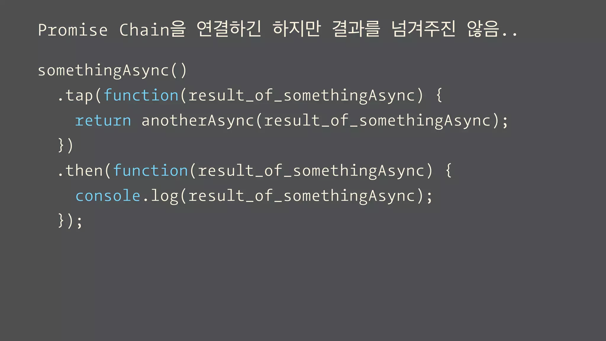 Promise Chain을 연결하긴 하지만 결과를 넘겨주진 않음..
somethingAsync()
.tap(function(result_of_somethingAsync) {
return anotherAsync(result_of_somethingAsync);
})
.then(function(result_of_somethingAsync) {
console.log(result_of_somethingAsync);
});
 