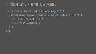 더 개선해 보자. 사용자를 찾는 부분을..
new Promise(function(resolve, reject) {
User.ﬁndOne({email: email}, function(err, user) {
if (err) reject(err);
else resolve(user);
});
});
 