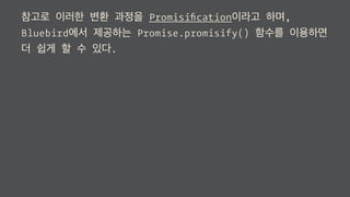 참고로 이러한 변환 과정을 Promisiﬁcation이라고 하며,
Bluebird에서 제공하는 Promise.promisify() 함수를 이용하면
더 쉽게 할 수 있다.
 