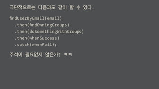 극단적으로는 다음과도 같이 할 수 있다.
ﬁndUserByEmail(email)
.then(ﬁndOwningGroups)
.then(doSomethingWithGroups)
.then(whenSuccess)
.catch(whenFail);
주석이 필요없지 않은가? ㅋㅋ
 